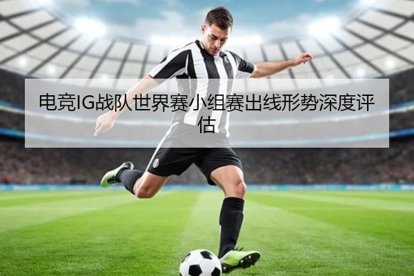 电竞IG战队世界赛小组赛出线形势深度评估