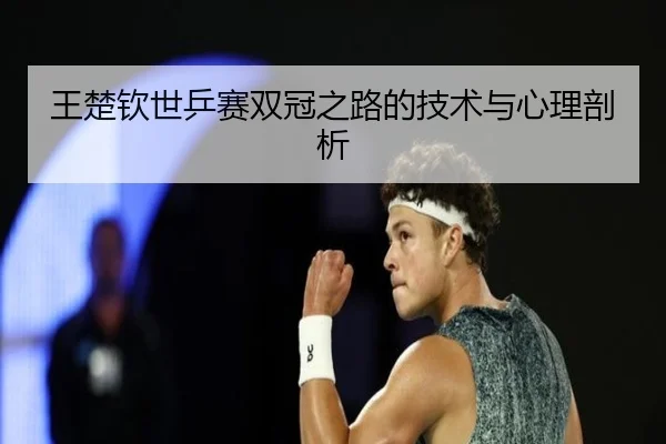王楚钦世乒赛双冠之路的技术与心理剖析